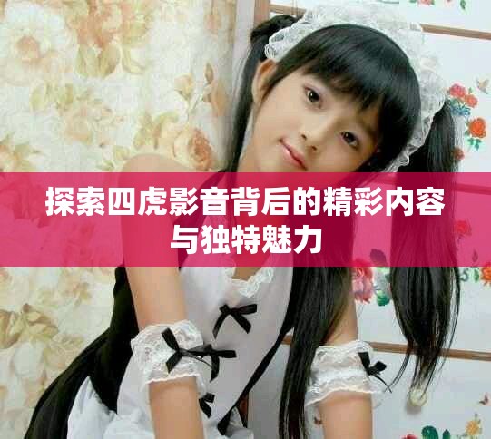 探索四虎影音背后的精彩內(nèi)容與獨(dú)特魅力