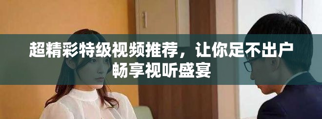 超精彩特級(jí)視頻推薦，讓你足不出戶暢享視聽盛宴