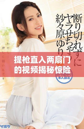 提槍直入兩扇門的視頻揭秘驚險(xiǎn)瞬間與背后故事