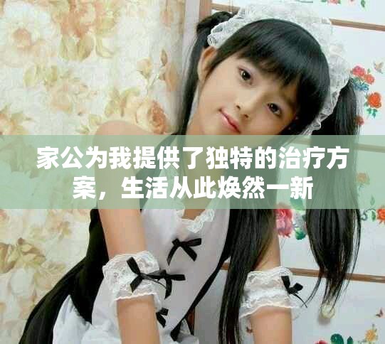家公為我提供了獨(dú)特的治療方案，生活從此煥然一新