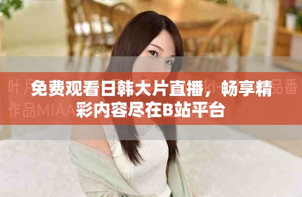 免費(fèi)觀看日韓大片直播，暢享精彩內(nèi)容盡在B站平臺(tái)
