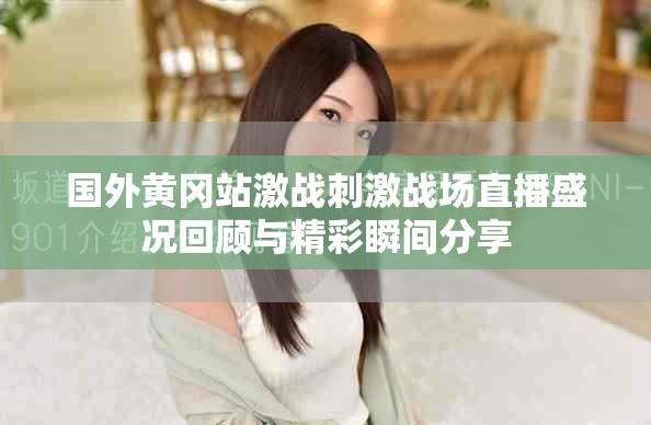 國外黃岡站激戰(zhàn)刺激戰(zhàn)場直播盛況回顧與精彩瞬間分享