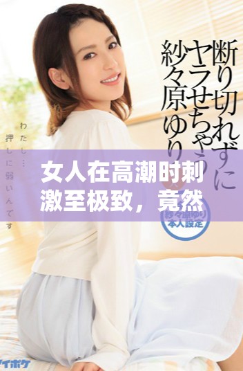 女人在高潮時(shí)刺激至極致，竟然使奶頭被吸出狀況引人關(guān)注