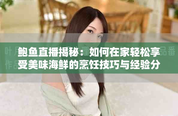 鮑魚直播揭秘：如何在家輕松享受美味海鮮的烹飪技巧與經(jīng)驗(yàn)分享