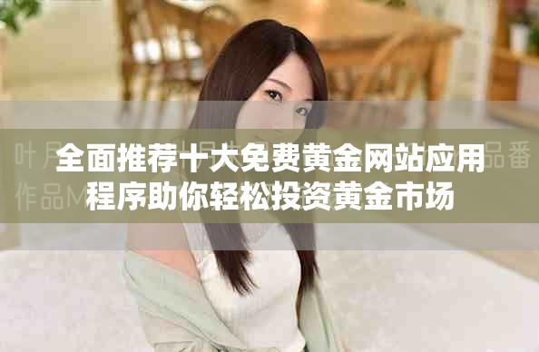 全面推薦十大免費黃金網(wǎng)站應用程序助你輕松投資黃金市場