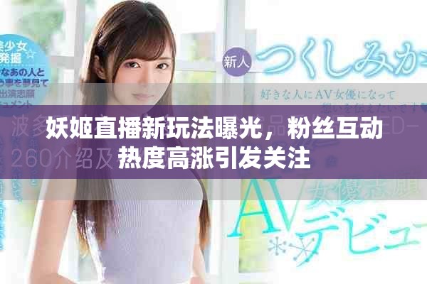妖姬直播新玩法曝光，粉絲互動熱度高漲引發(fā)關(guān)注