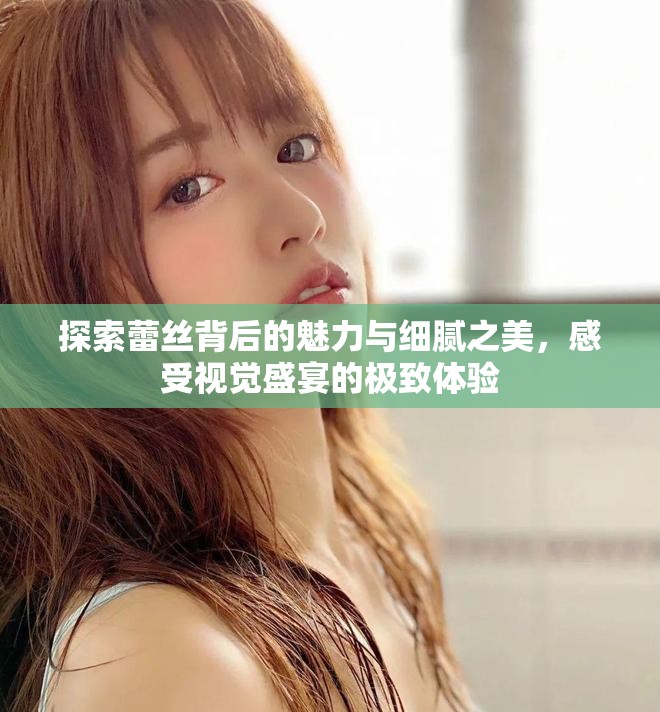 探索蕾絲背后的魅力與細(xì)膩之美，感受視覺(jué)盛宴的極致體驗(yàn)