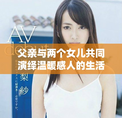 父親與兩個(gè)女兒共同演繹溫暖感人的生活故事