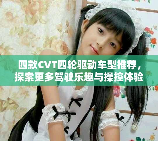 四款CVT四輪驅(qū)動(dòng)車型推薦，探索更多駕駛樂(lè)趣與操控體驗(yàn)