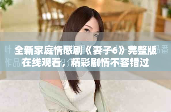 全新家庭情感劇《妻子6》完整版在線觀看，精彩劇情不容錯過