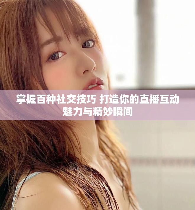 掌握百種社交技巧 打造你的直播互動(dòng)魅力與精妙瞬間