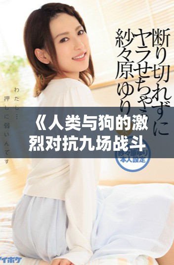 《人類與狗的激烈對(duì)抗九場(chǎng)戰(zhàn)斗在線觀看完整版》