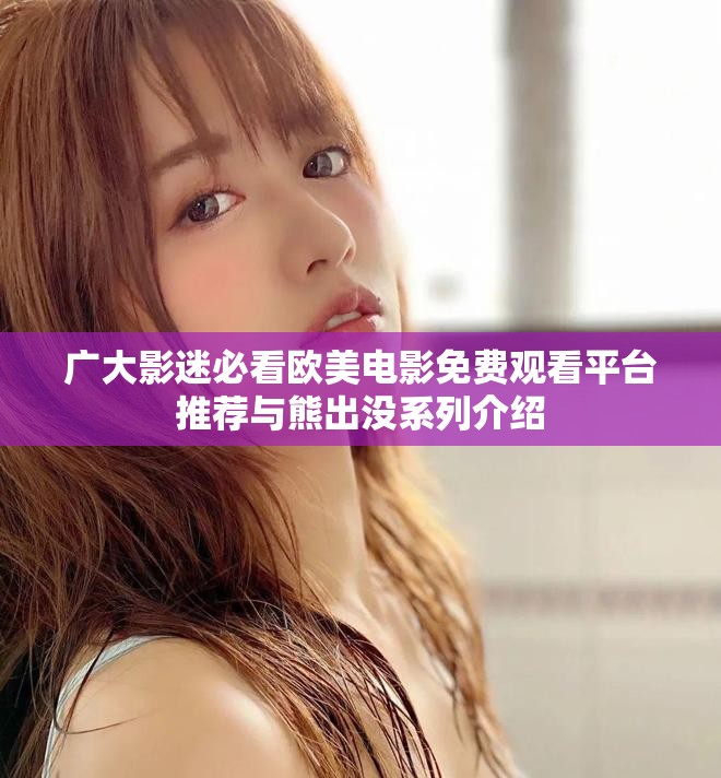 廣大影迷必看歐美電影免費(fèi)觀看平臺推薦與熊出沒系列介紹