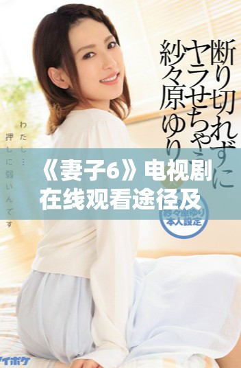 《妻子6》電視劇在線觀看途徑及精彩劇情解析要點