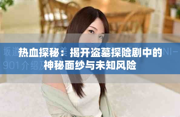 熱血探秘：揭開盜墓探險劇中的神秘面紗與未知風(fēng)險