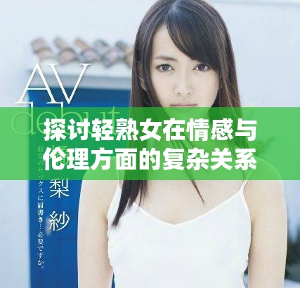 探討輕熟女在情感與倫理方面的復(fù)雜關(guān)系與選擇