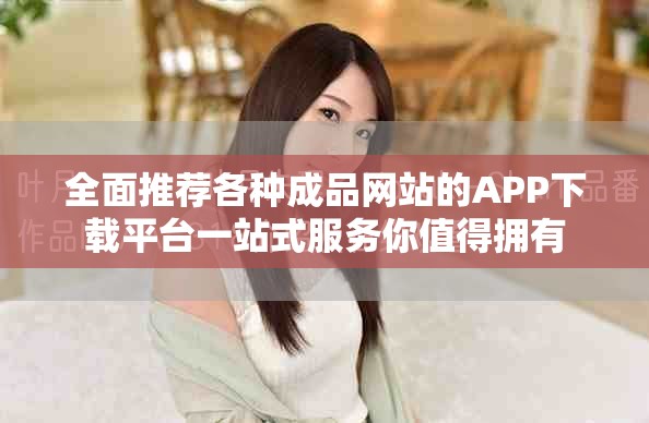 全面推薦各種成品網(wǎng)站的APP下載平臺一站式服務(wù)你值得擁有