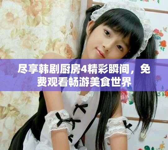 盡享韓劇廚房4精彩瞬間，免費觀看暢游美食世界