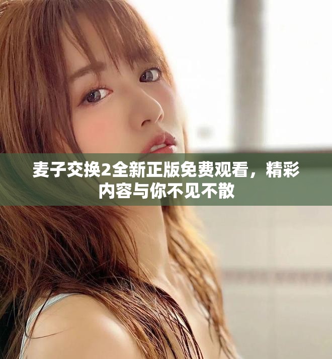 麥子交換2全新正版免費(fèi)觀看，精彩內(nèi)容與你不見不散