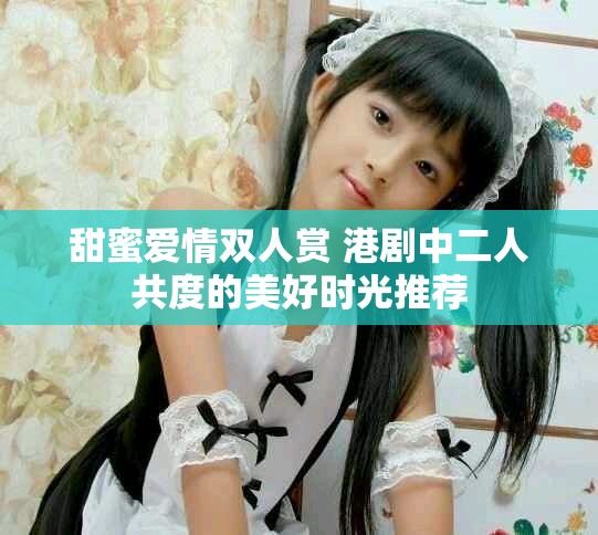 甜蜜愛(ài)情雙人賞 港劇中二人共度的美好時(shí)光推薦