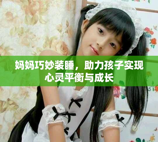 媽媽巧妙裝睡，助力孩子實(shí)現(xiàn)心靈平衡與成長(zhǎng)