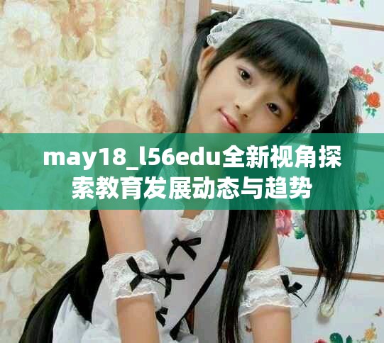 may18_l56edu全新視角探索教育發(fā)展動(dòng)態(tài)與趨勢