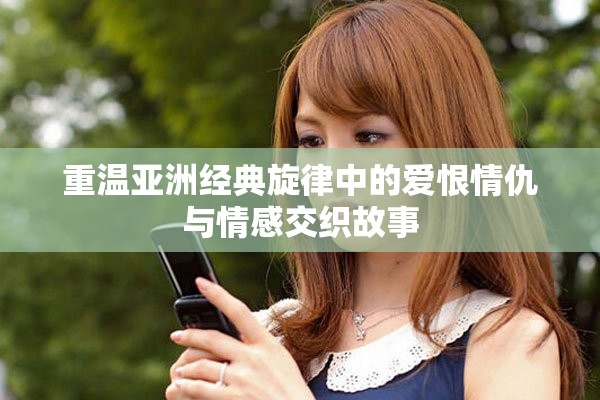 重溫亞洲經(jīng)典旋律中的愛恨情仇與情感交織故事