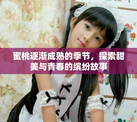 蜜桃逐漸成熟的季節(jié)，探索甜美與青春的繽紛故事