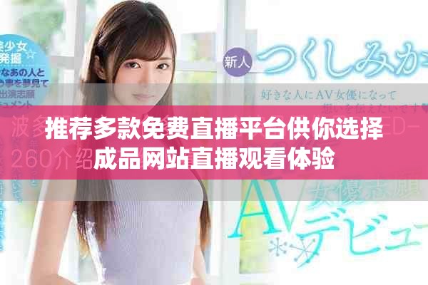 推薦多款免費(fèi)直播平臺(tái)供你選擇成品網(wǎng)站直播觀看體驗(yàn)