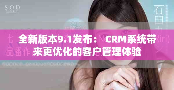 全新版本9.1發(fā)布： CRM系統(tǒng)帶來更優(yōu)化的客戶管理體驗