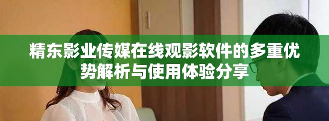 精東影業(yè)傳媒在線觀影軟件的多重優(yōu)勢解析與使用體驗分享