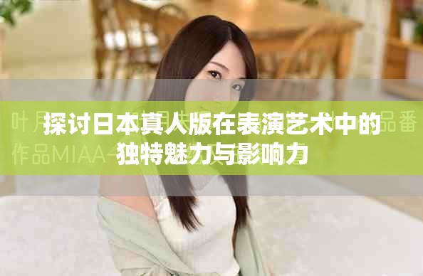探討日本真人版在表演藝術(shù)中的獨特魅力與影響力