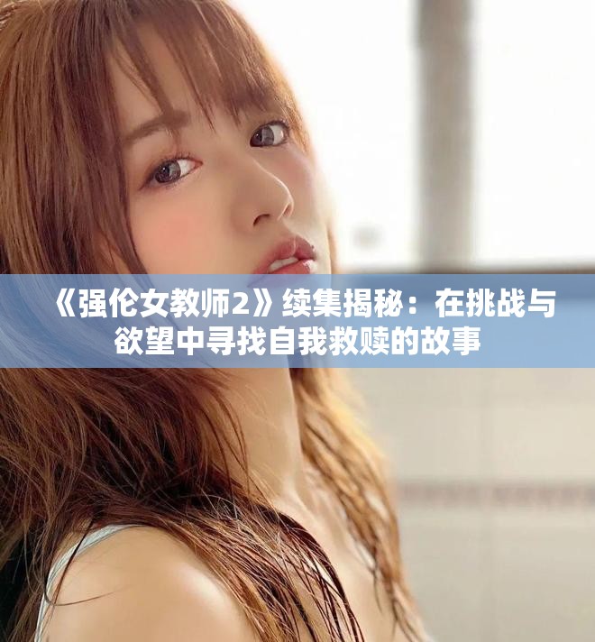 《強(qiáng)倫女教師2》續(xù)集揭秘：在挑戰(zhàn)與欲望中尋找自我救贖的故事