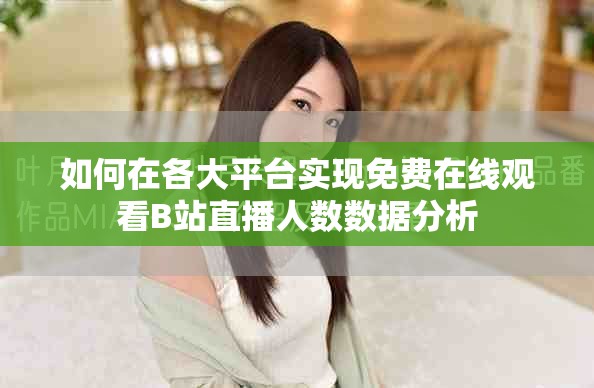 如何在各大平臺實現(xiàn)免費在線觀看B站直播人數(shù)數(shù)據(jù)分析