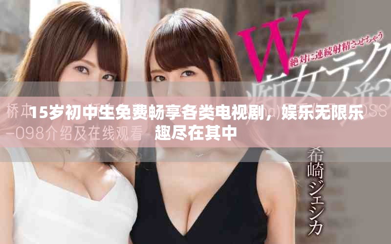 15歲初中生免費(fèi)暢享各類(lèi)電視劇，娛樂(lè)無(wú)限樂(lè)趣盡在其中