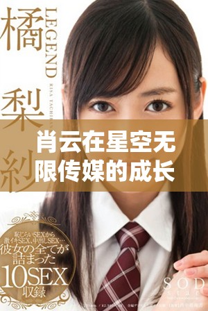 肖云在星空無限傳媒的成長故事與藝人之路探討