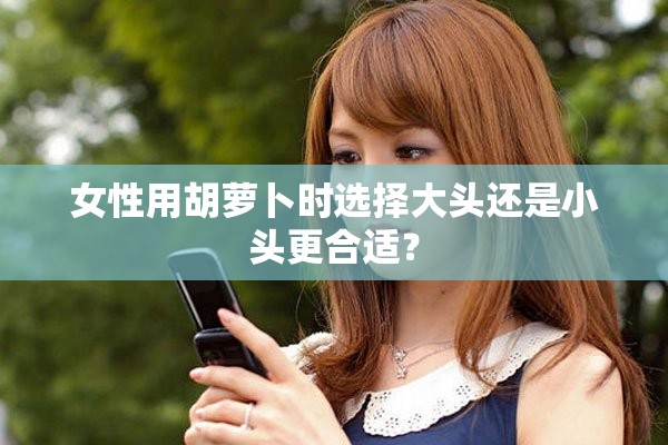 女性用胡蘿卜時選擇大頭還是小頭更合適？