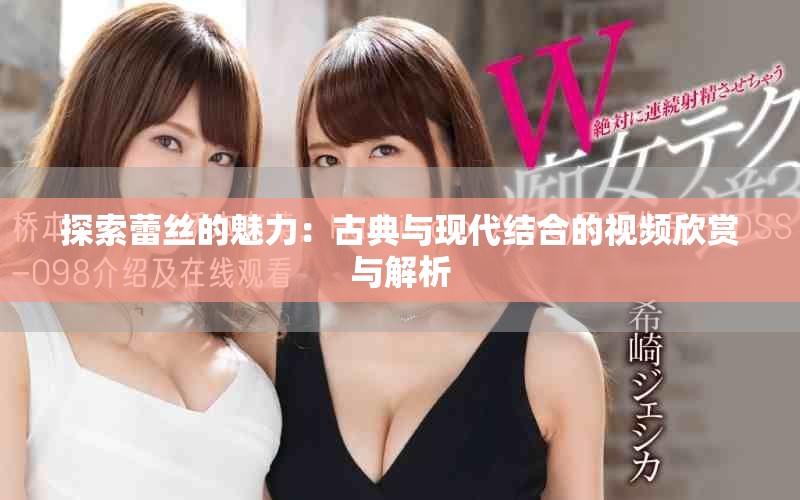 探索蕾絲的魅力：古典與現(xiàn)代結(jié)合的視頻欣賞與解析