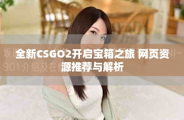 全新CSGO2開啟寶箱之旅 網(wǎng)頁資源推薦與解析