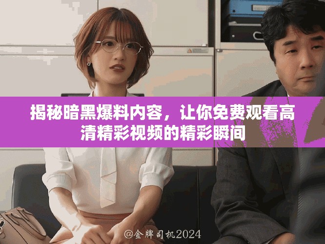 揭秘暗黑爆料內(nèi)容，讓你免費觀看高清精彩視頻的精彩瞬間