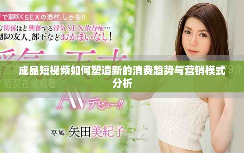 成品短視頻如何塑造新的消費(fèi)趨勢與營銷模式分析