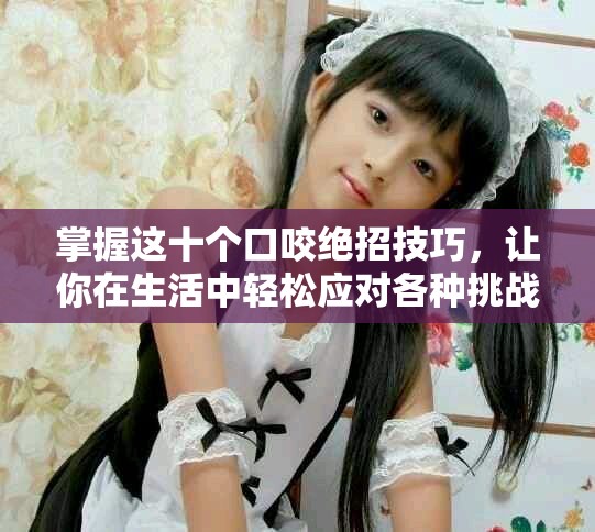 掌握這十個口咬絕招技巧，讓你在生活中輕松應對各種挑戰(zhàn)