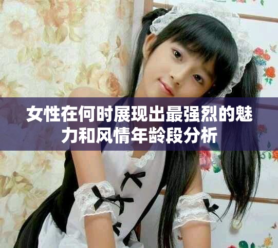 女性在何時展現(xiàn)出最強烈的魅力和風情年齡段分析