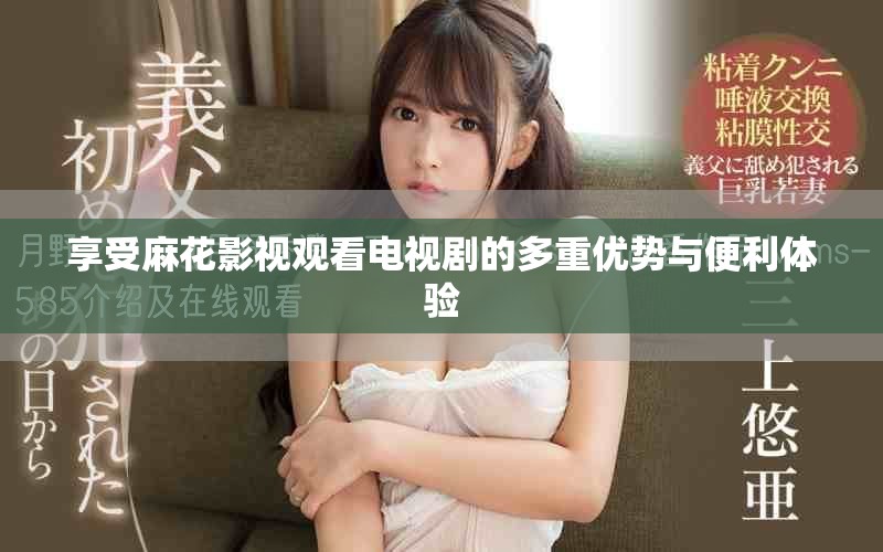 享受麻花影視觀看電視劇的多重優(yōu)勢與便利體驗