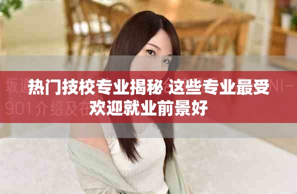 熱門(mén)技校專業(yè)揭秘 這些專業(yè)最受歡迎就業(yè)前景好