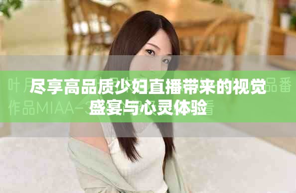 盡享高品質(zhì)少婦直播帶來的視覺盛宴與心靈體驗