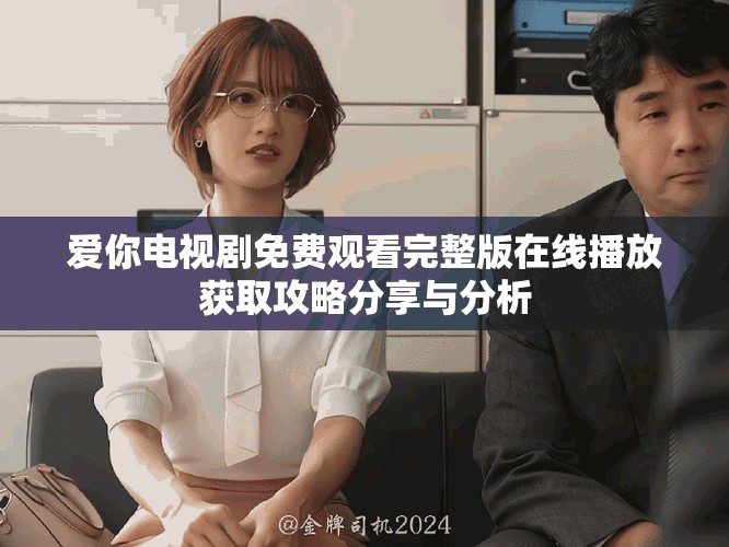 愛你電視劇免費觀看完整版在線播放獲取攻略分享與分析