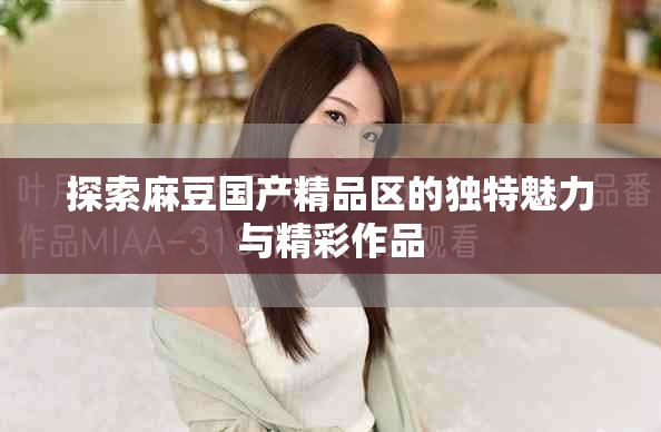 探索麻豆國(guó)產(chǎn)精品區(qū)的獨(dú)特魅力與精彩作品