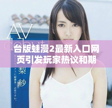 臺版蛙漫2最新入口網(wǎng)頁引發(fā)玩家熱議和期待