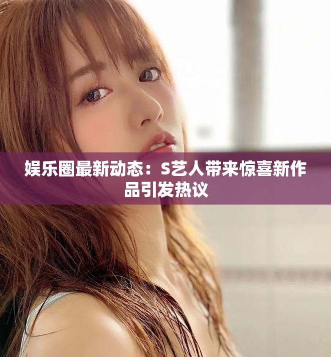 娛樂(lè)圈最新動(dòng)態(tài)：S藝人帶來(lái)驚喜新作品引發(fā)熱議